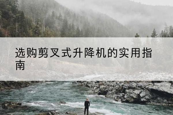 吉安剪叉式升降机怎么选-选购剪叉式升降机的实用指南