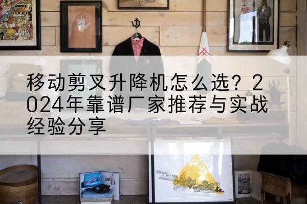 吉安升降平台厂家推荐-移动剪叉升降机怎么选?2024年靠谱厂家推荐与实战经验分享