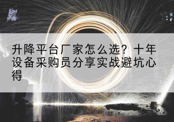 吉安升降平台厂家-怎么选？十年设备采购员分享实战避坑心得
