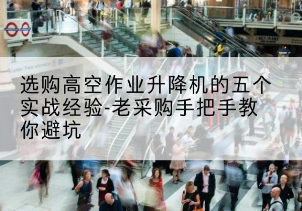 吉安高空作业升降机厂家-选购高空作业升降机的五个实战经验-老采购手把手教你避坑