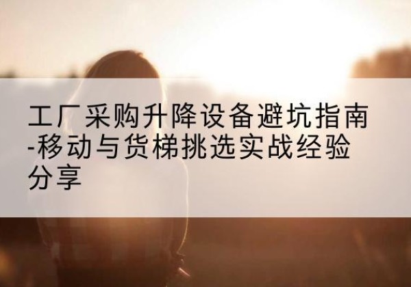 吉安移动式升降机怎么选-工厂采购升降设备避坑指南-移动与货梯挑选实战经验分享