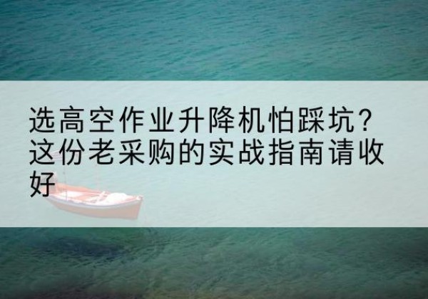 吉安高空作业升降机厂家推荐-选高空作业升降机怕踩坑？这份老采购的实战指南请收好