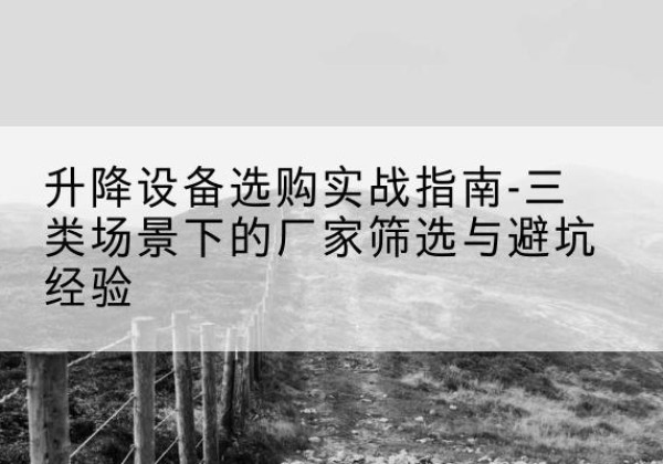 吉安移动式升降机厂家推荐-升降设备选购实战指南-三类场景下的厂家筛选与避坑经验