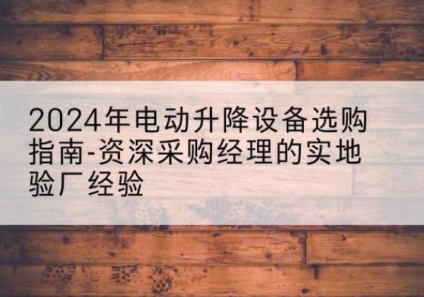 吉安电动剪叉升降平台厂家-2024年电动升降设备选购指南-资深采购经理的实地验厂经验