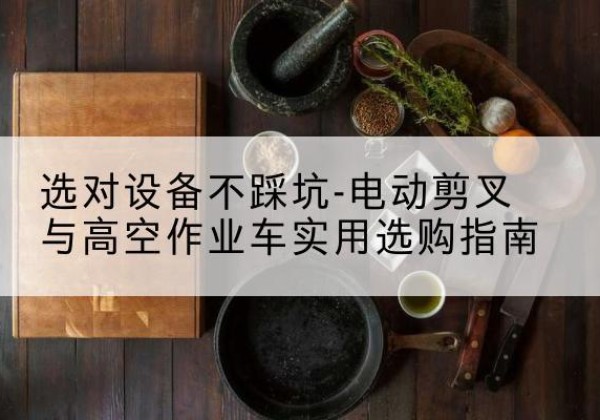 吉安电动剪叉升降平台怎么选-选对设备不踩坑-电动剪叉与高空作业车实用选购指南