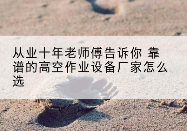 吉安高空作业升降机厂家推荐-从业十年老师傅告诉你 靠谱的高空作业设备厂家怎么选