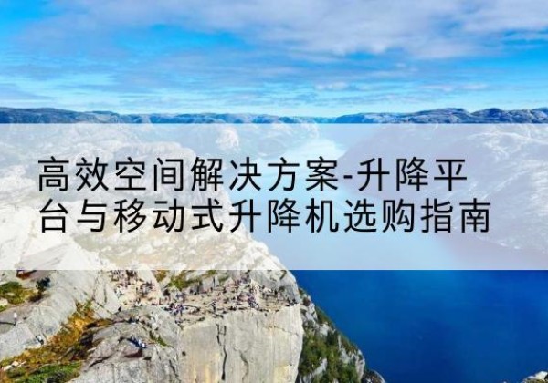 吉安升降平台厂家-*空间解决方案-升降平台与移动式升降机选购指南