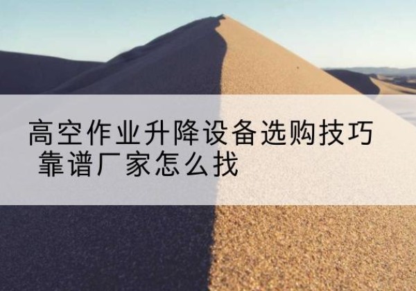 吉安电动升降平台厂家推荐-高空作业升降设备选购技巧 靠谱厂家怎么找