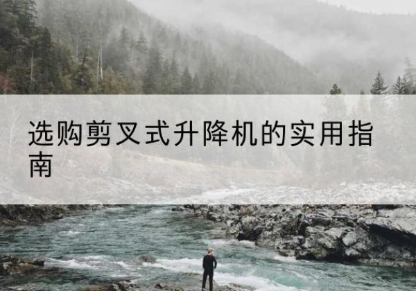 吉安剪叉式升降机怎么选-选购剪叉式升降机的实用指南